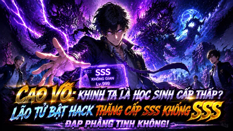[TRỌN BỘ -904] Cao Võ: Khinh Ta Là Học Sinh Cấp Thấp? Lão Tử Bật Hack Thăng Cấp SSS Không Gian Đạp Phẳng Tinh Không!